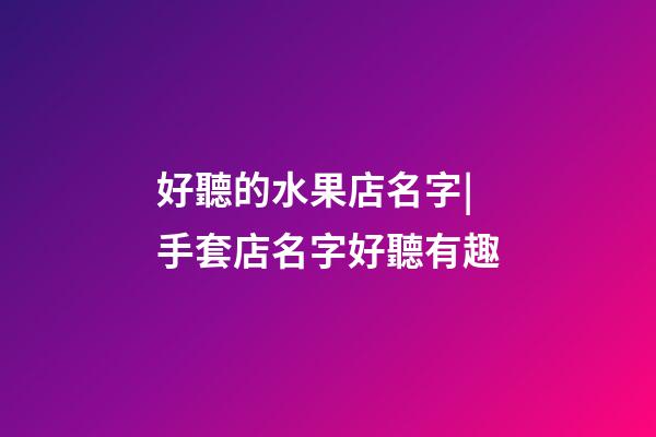 好聽的水果店名字|手套店名字好聽有趣-第1張-店鋪起名-玄機(jī)派